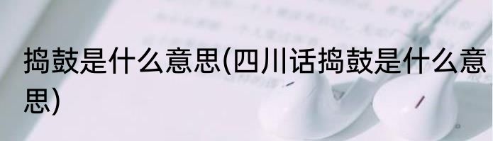 捣鼓是什么意思(四川话捣鼓是什么意思)