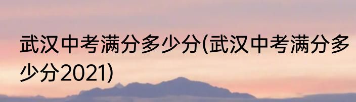 武汉中考满分多少分(武汉中考满分多少分2021)