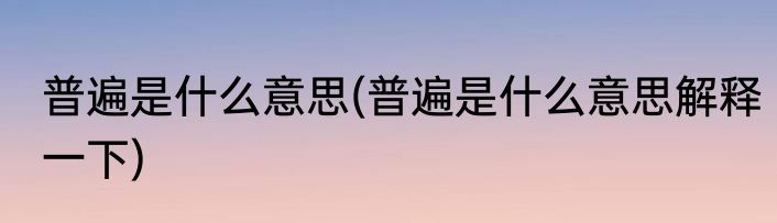 普遍是什么意思(普遍是什么意思解释一下)