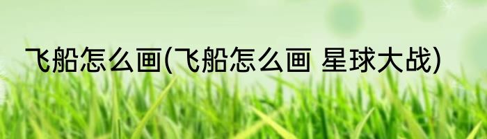 飞船怎么画(飞船怎么画 星球大战)