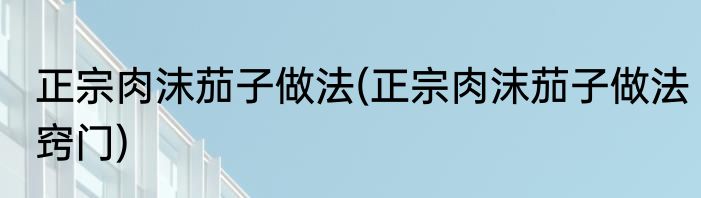 正宗肉沫茄子做法(正宗肉沫茄子做法窍门)