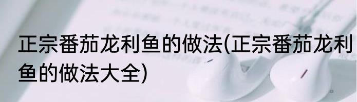 正宗番茄龙利鱼的做法(正宗番茄龙利鱼的做法大全)