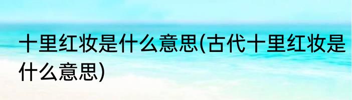 十里红妆是什么意思(古代十里红妆是什么意思)