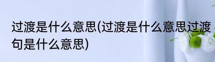 过渡是什么意思(过渡是什么意思过渡句是什么意思)
