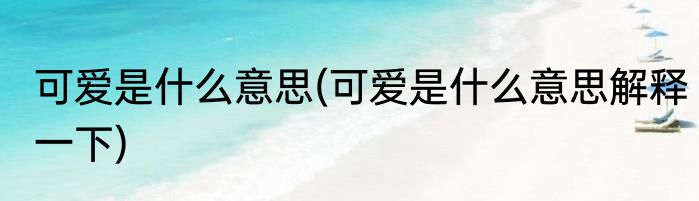 可爱是什么意思(可爱是什么意思解释一下)