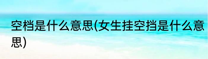 空档是什么意思(女生挂空挡是什么意思)