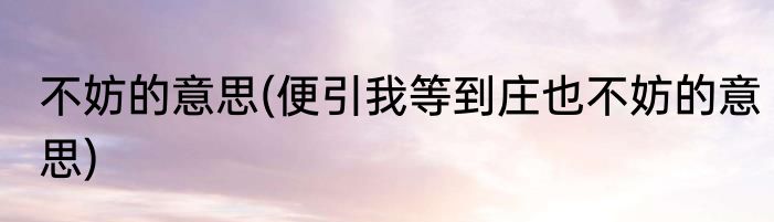 不妨的意思(便引我等到庄也不妨的意思)