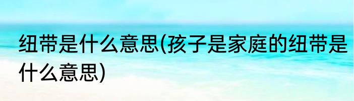 纽带是什么意思(孩子是家庭的纽带是什么意思)