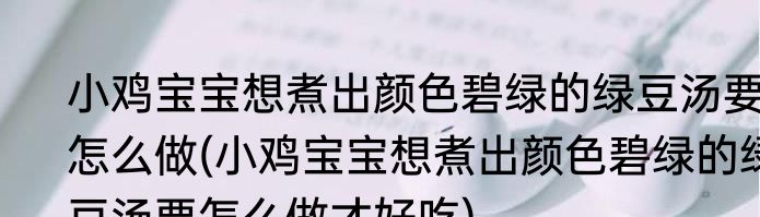小鸡宝宝想煮出颜色碧绿的绿豆汤要怎么做(小鸡宝宝想煮出颜色碧绿的绿豆汤要怎么做才好吃)
