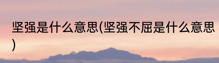 坚强是什么意思(坚强不屈是什么意思)