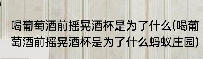 喝葡萄酒前摇晃酒杯是为了什么(喝葡萄酒前摇晃酒杯是为了什么蚂蚁庄园)