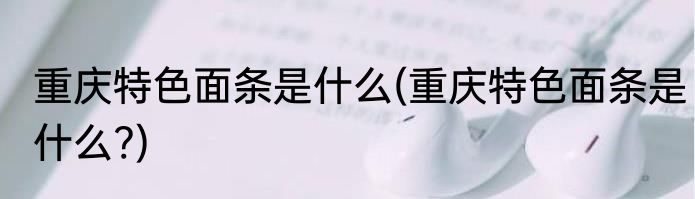 重庆特色面条是什么(重庆特色面条是什么?)