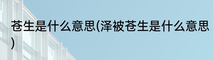 苍生是什么意思(泽被苍生是什么意思)