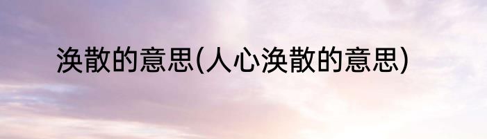 涣散的意思(人心涣散的意思)