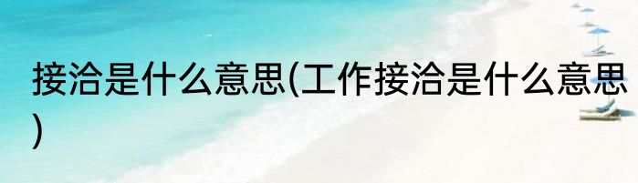 接洽是什么意思(工作接洽是什么意思)