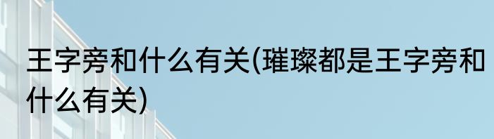 王字旁和什么有关(璀璨都是王字旁和什么有关)