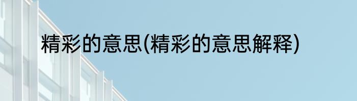 精彩的意思(精彩的意思解释)