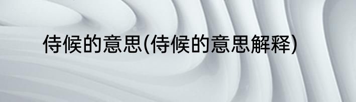 侍候的意思(侍候的意思解释)