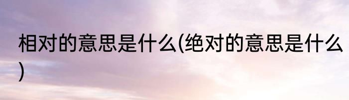 相对的意思是什么(绝对的意思是什么)