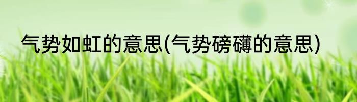 气势如虹的意思(气势磅礴的意思)