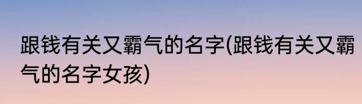 跟钱有关又霸气的名字(跟钱有关又霸气的名字女孩)