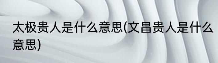 太极贵人是什么意思(文昌贵人是什么意思)