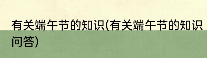 有关端午节的知识(有关端午节的知识问答)