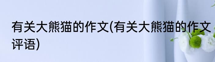 有关大熊猫的作文(有关大熊猫的作文评语)