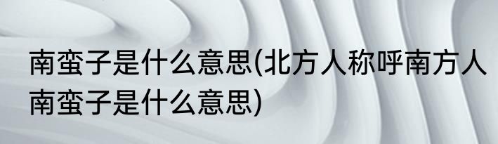 南蛮子是什么意思(北方人称呼南方人南蛮子是什么意思)