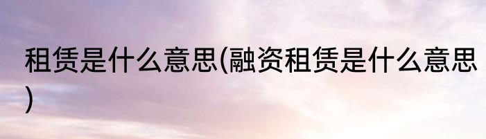 租赁是什么意思(融资租赁是什么意思)