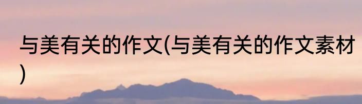 与美有关的作文(与美有关的作文素材)