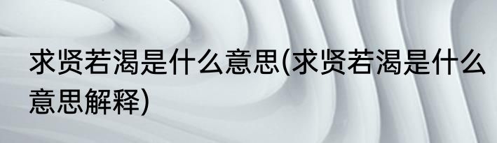 求贤若渴是什么意思(求贤若渴是什么意思解释)