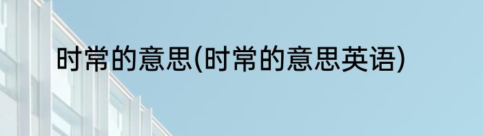 时常的意思(时常的意思英语)