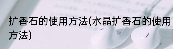 扩香石的使用方法(水晶扩香石的使用方法)