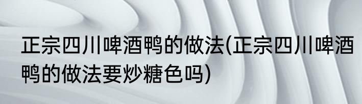 正宗四川啤酒鸭的做法(正宗四川啤酒鸭的做法要炒糖色吗)