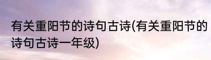 有关重阳节的诗句古诗(有关重阳节的诗句古诗一年级)