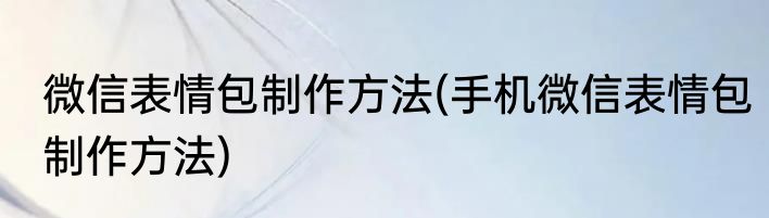 微信表情包制作方法(手机微信表情包制作方法)