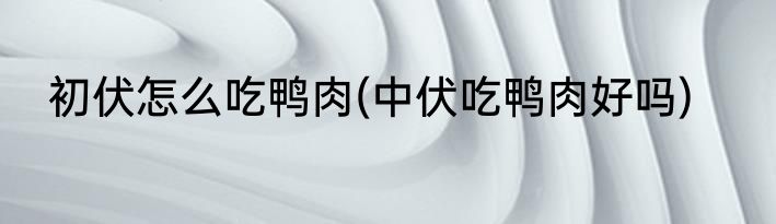 初伏怎么吃鸭肉(中伏吃鸭肉好吗)