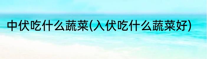 中伏吃什么蔬菜(入伏吃什么蔬菜好)