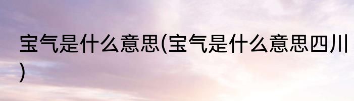 宝气是什么意思(宝气是什么意思四川)