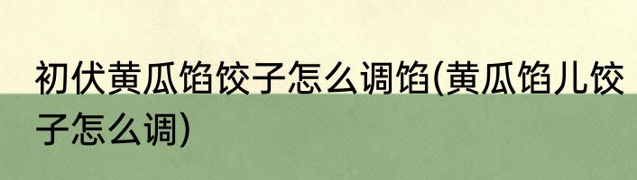 初伏黄瓜馅饺子怎么调馅(黄瓜馅儿饺子怎么调)