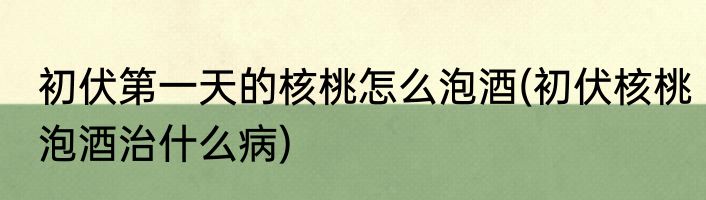 初伏第一天的核桃怎么泡酒(初伏核桃泡酒治什么病)