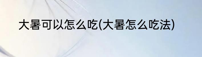 大暑可以怎么吃(大暑怎么吃法)