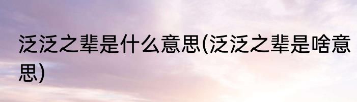 泛泛之辈是什么意思(泛泛之辈是啥意思)