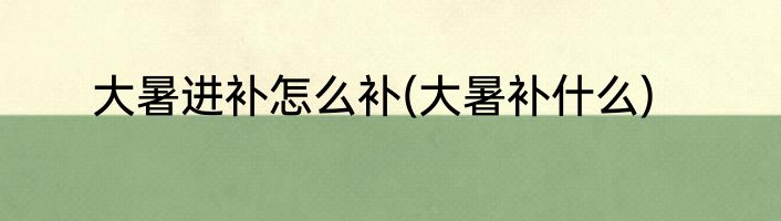 大暑进补怎么补(大暑补什么)