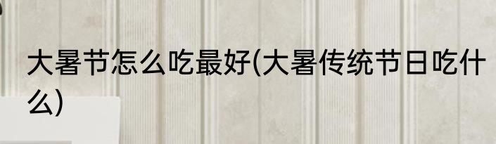 大暑节怎么吃最好(大暑传统节日吃什么)