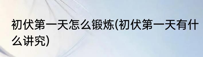 初伏第一天怎么锻炼(初伏第一天有什么讲究)