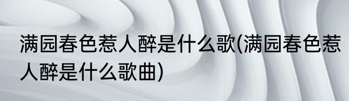 满园春色惹人醉是什么歌(满园春色惹人醉是什么歌曲)