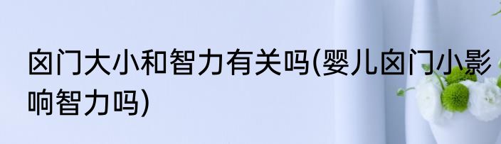 囟门大小和智力有关吗(婴儿囟门小影响智力吗)