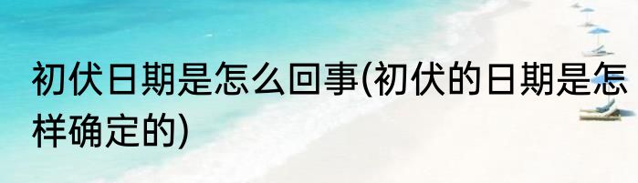 初伏日期是怎么回事(初伏的日期是怎样确定的)
